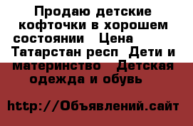 Продаю детские кофточки в хорошем состоянии › Цена ­ 350 - Татарстан респ. Дети и материнство » Детская одежда и обувь   